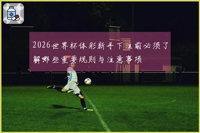 2026世界杯体彩新手下注前必须了解哪些重要规则与注意事项