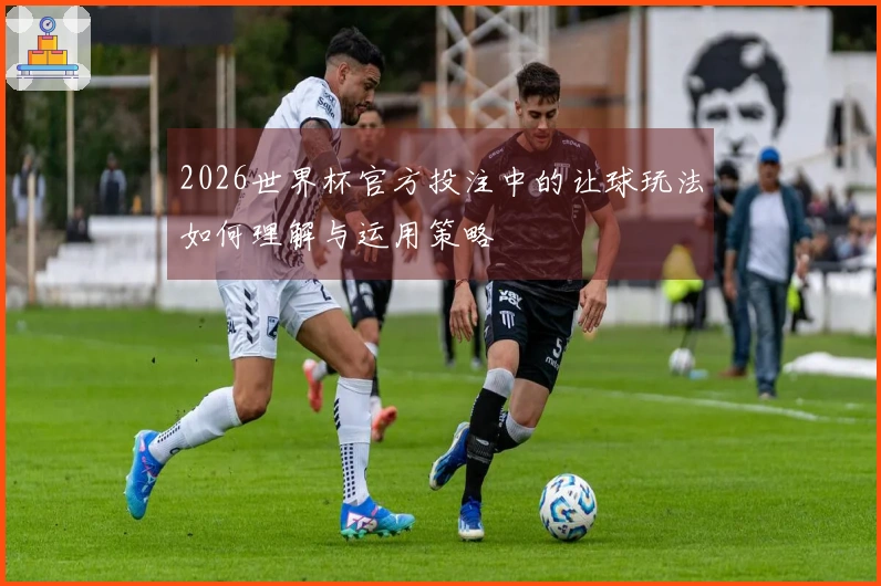 2026世界杯官方投注中的让球玩法如何理解与运用策略