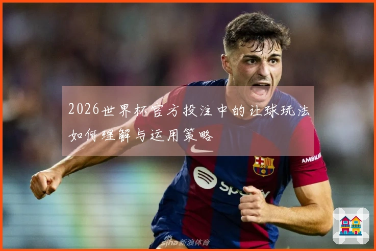 2026世界杯官方投注中的让球玩法如何理解与运用策略