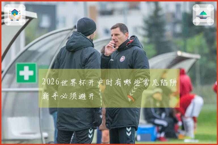 2026世界杯开户时有哪些常见陷阱新手必须避开