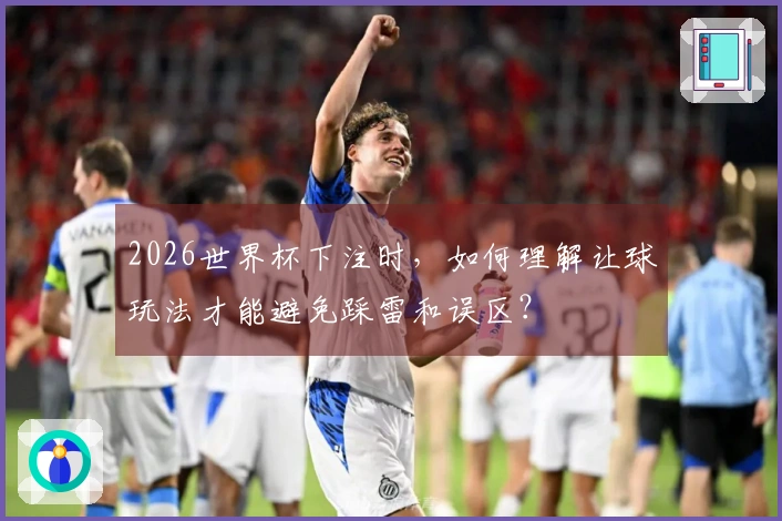 2026世界杯下注时，如何理解让球玩法才能避免踩雷和误区？
