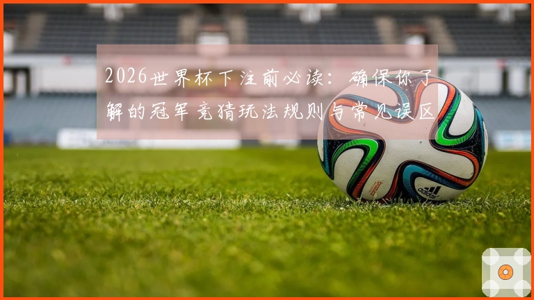 2026世界杯下注前必读：确保你了解的冠军竞猜玩法规则与常见误区