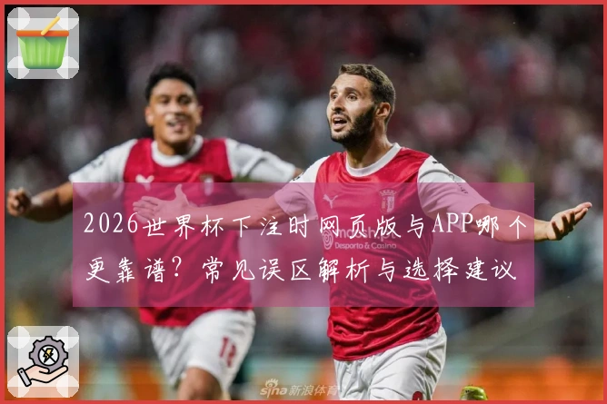 2026世界杯下注时网页版与APP哪个更靠谱？常见误区解析与选择建议