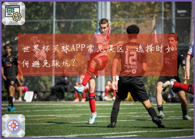 世界杯买球APP常见误区，选择时如何避免踩坑？