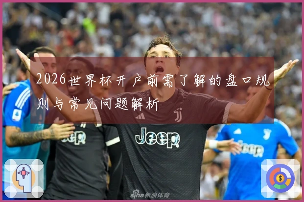 2026世界杯开户前需了解的盘口规则与常见问题解析