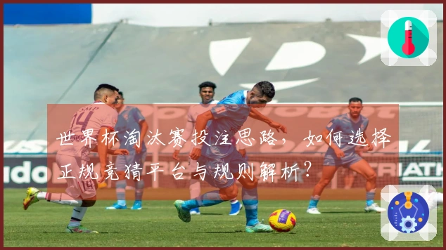 世界杯淘汰赛投注思路，如何选择正规竞猜平台与规则解析？