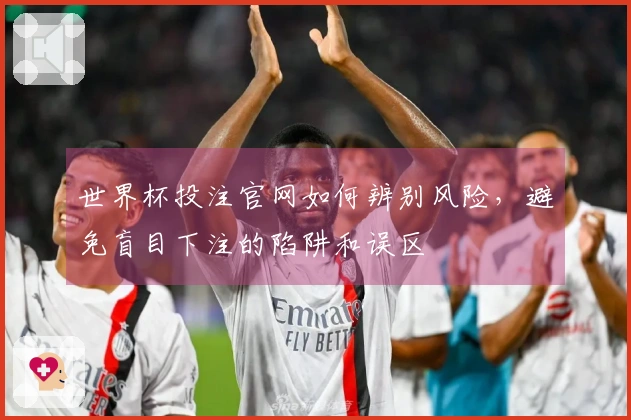 世界杯投注官网如何辨别风险，避免盲目下注的陷阱和误区