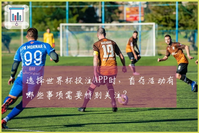 选择世界杯投注APP时，首存活动有哪些事项需要特别关注？