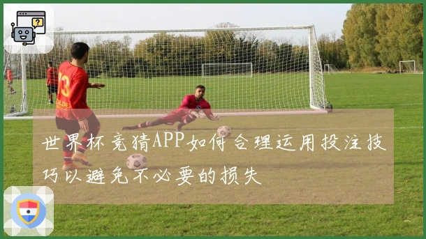 世界杯竞猜APP如何合理运用投注技巧以避免不必要的损失