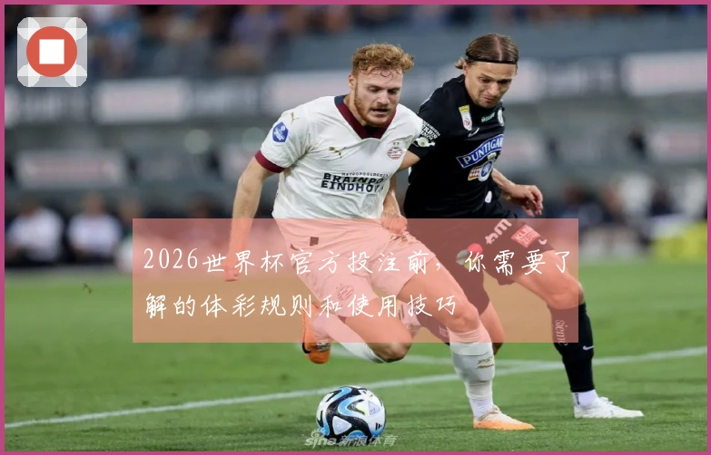 2026世界杯官方投注前，你需要了解的体彩规则和使用技巧