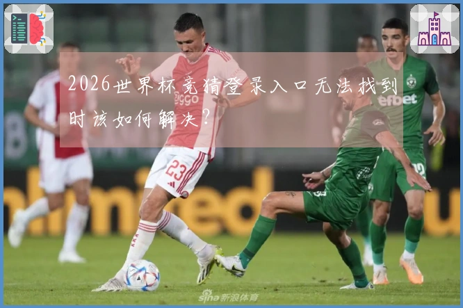 2026世界杯竞猜登录入口无法找到时该如何解决？