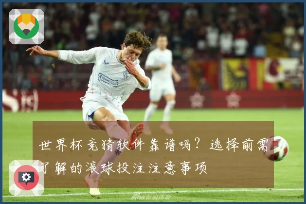 世界杯竞猜软件靠谱吗？选择前需了解的滚球投注注意事项