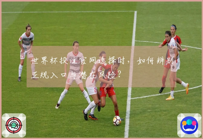 世界杯投注官网选择时，如何辨别正规入口与潜在风险？