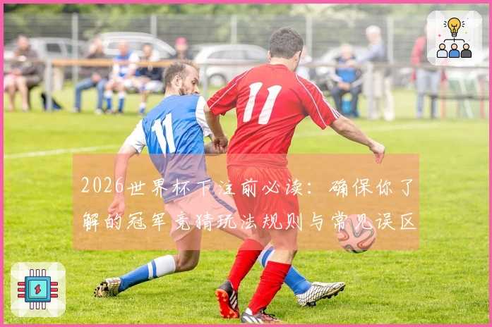 2026世界杯下注前必读：确保你了解的冠军竞猜玩法规则与常见误区