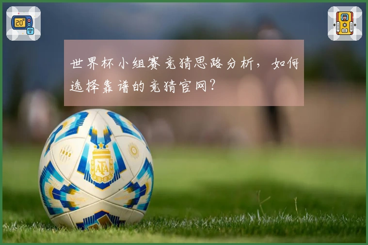 世界杯小组赛竞猜思路分析，如何选择靠谱的竞猜官网？