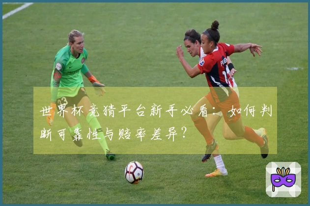 世界杯竞猜平台新手必看：如何判断可靠性与赔率差异？