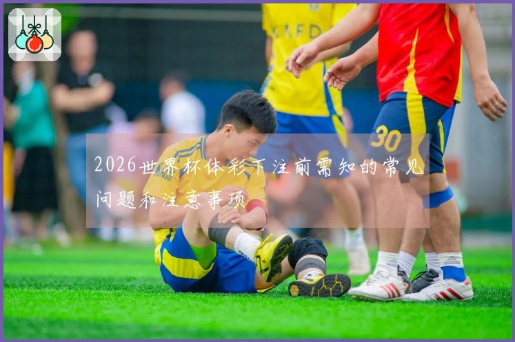 2026世界杯体彩下注前需知的常见问题和注意事项