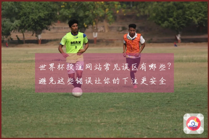 世界杯投注网站常见误区有哪些？避免这些错误让你的下注更安全