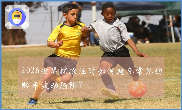 2026世界杯投注时如何避免常见的赔率波动陷阱？