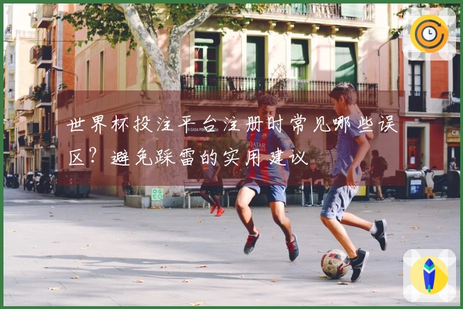 世界杯投注平台注册时常见哪些误区？避免踩雷的实用建议