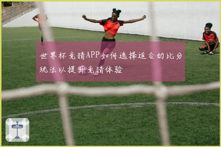 世界杯竞猜APP如何选择适合的比分玩法以提升竞猜体验