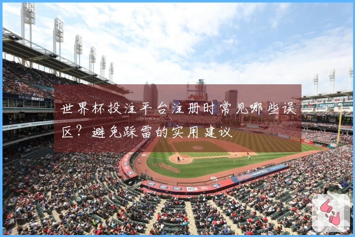 世界杯投注平台注册时常见哪些误区？避免踩雷的实用建议