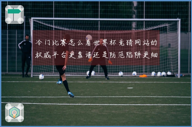 冷门比赛怎么看世界杯竞猜网站的权威平台更靠谱还是防范陷阱更细心
