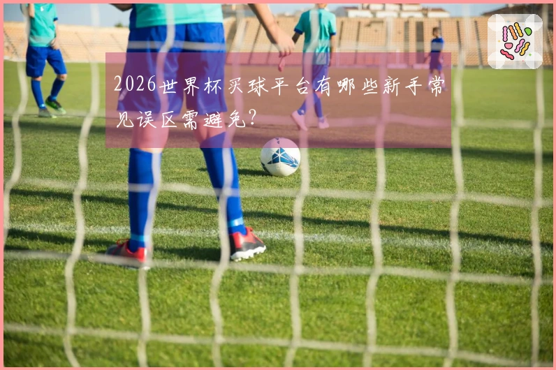 2026世界杯买球平台有哪些新手常见误区需避免？