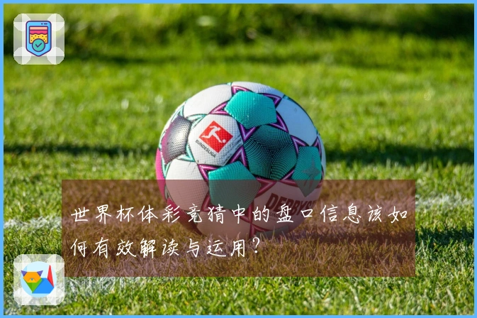 世界杯体彩竞猜中的盘口信息该如何有效解读与运用？