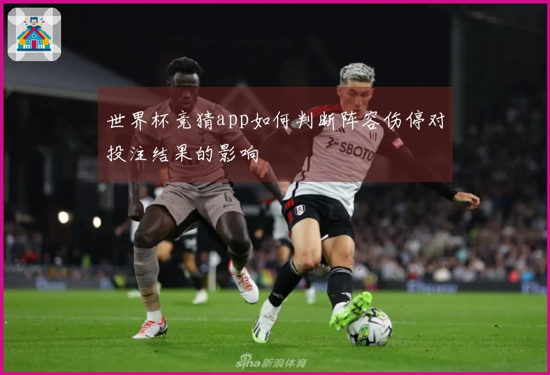 世界杯竞猜app如何判断阵容伤停对投注结果的影响