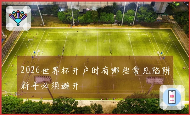 2026世界杯开户时有哪些常见陷阱新手必须避开
