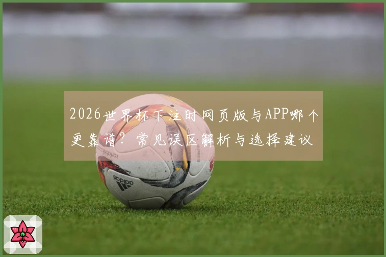 2026世界杯下注时网页版与APP哪个更靠谱？常见误区解析与选择建议
