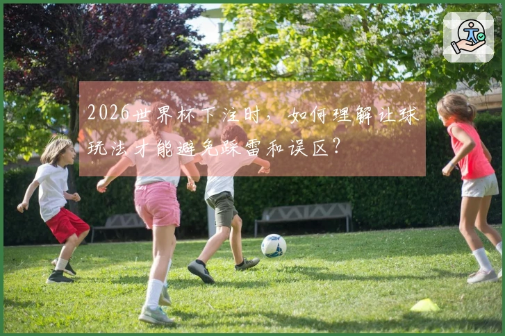 2026世界杯下注时，如何理解让球玩法才能避免踩雷和误区？