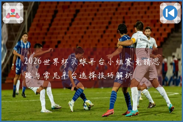 2026世界杯买球平台小组赛竞猜思路与常见平台选择技巧解析