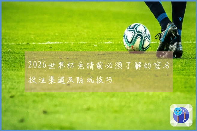 2026世界杯竞猜前必须了解的官方投注渠道及防坑技巧