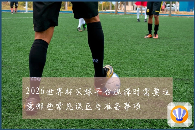 2026世界杯买球平台选择时需要注意哪些常见误区与准备事项