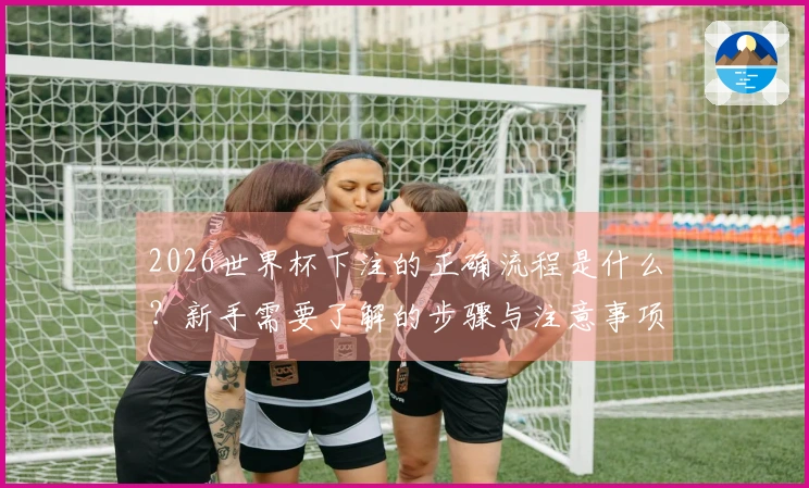 2026世界杯下注的正确流程是什么？新手需要了解的步骤与注意事项