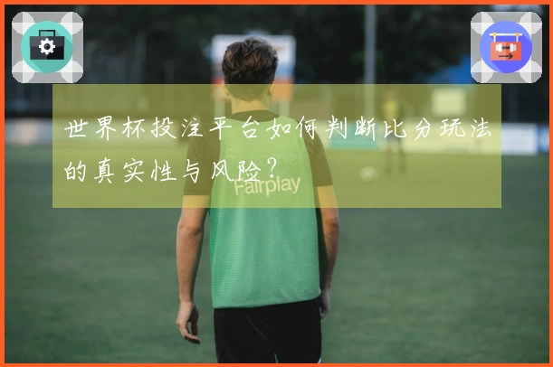 世界杯投注平台如何判断比分玩法的真实性与风险？