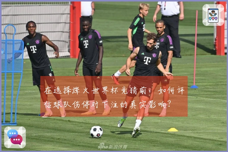 在选择烽火世界杯竞猜前，如何评估球队伤停对下注的真实影响？