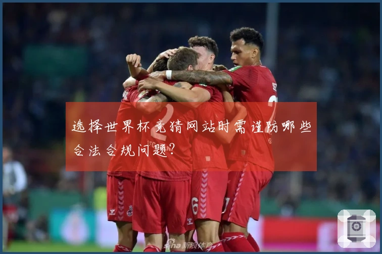 选择世界杯竞猜网站时需谨防哪些合法合规问题？