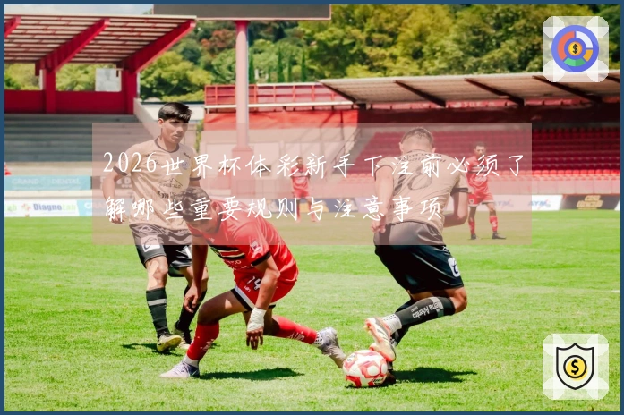 2026世界杯体彩新手下注前必须了解哪些重要规则与注意事项