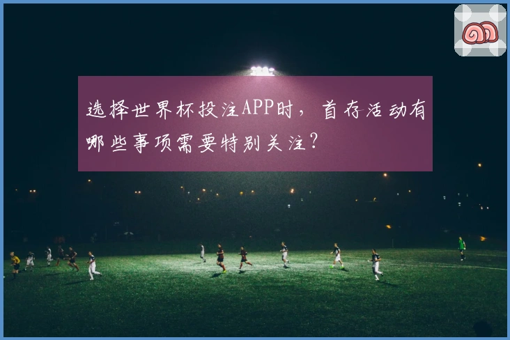选择世界杯投注APP时，首存活动有哪些事项需要特别关注？