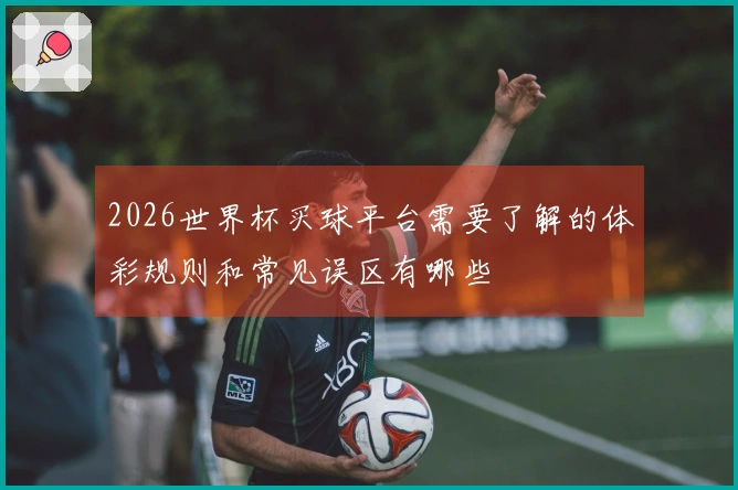 2026世界杯买球平台需要了解的体彩规则和常见误区有哪些