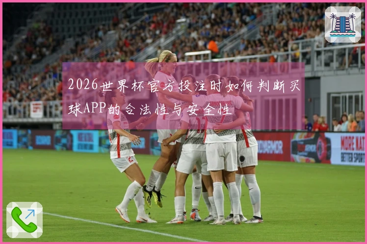 2026世界杯官方投注时如何判断买球APP的合法性与安全性
