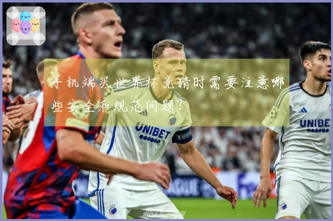 手机端买世界杯竞猜时需要注意哪些安全和规范问题?