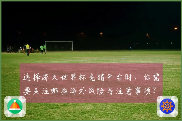 选择烽火世界杯竞猜平台时，你需要关注哪些海外风险与注意事项？