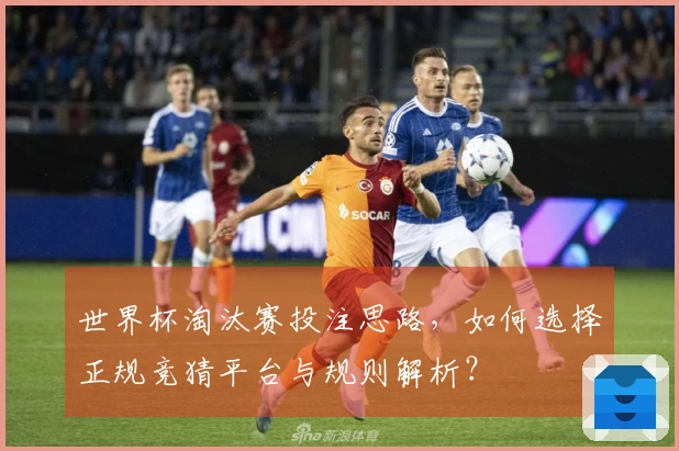 世界杯淘汰赛投注思路，如何选择正规竞猜平台与规则解析？