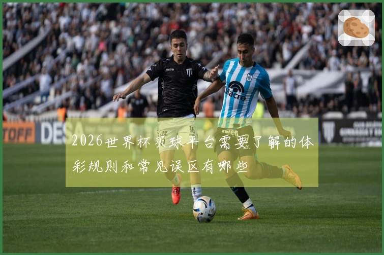 2026世界杯买球平台需要了解的体彩规则和常见误区有哪些