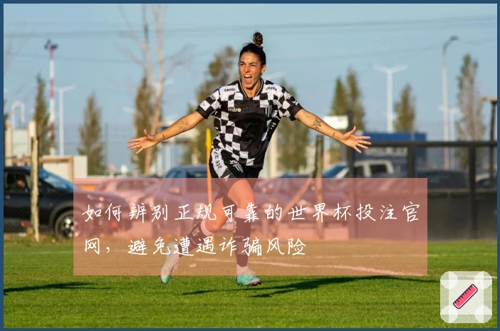 如何辨别正规可靠的世界杯投注官网，避免遭遇诈骗风险