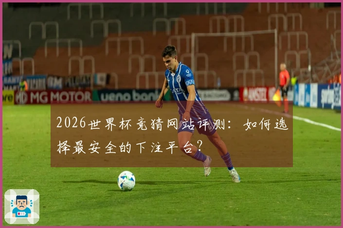 2026世界杯竞猜网站评测：如何选择最安全的下注平台？